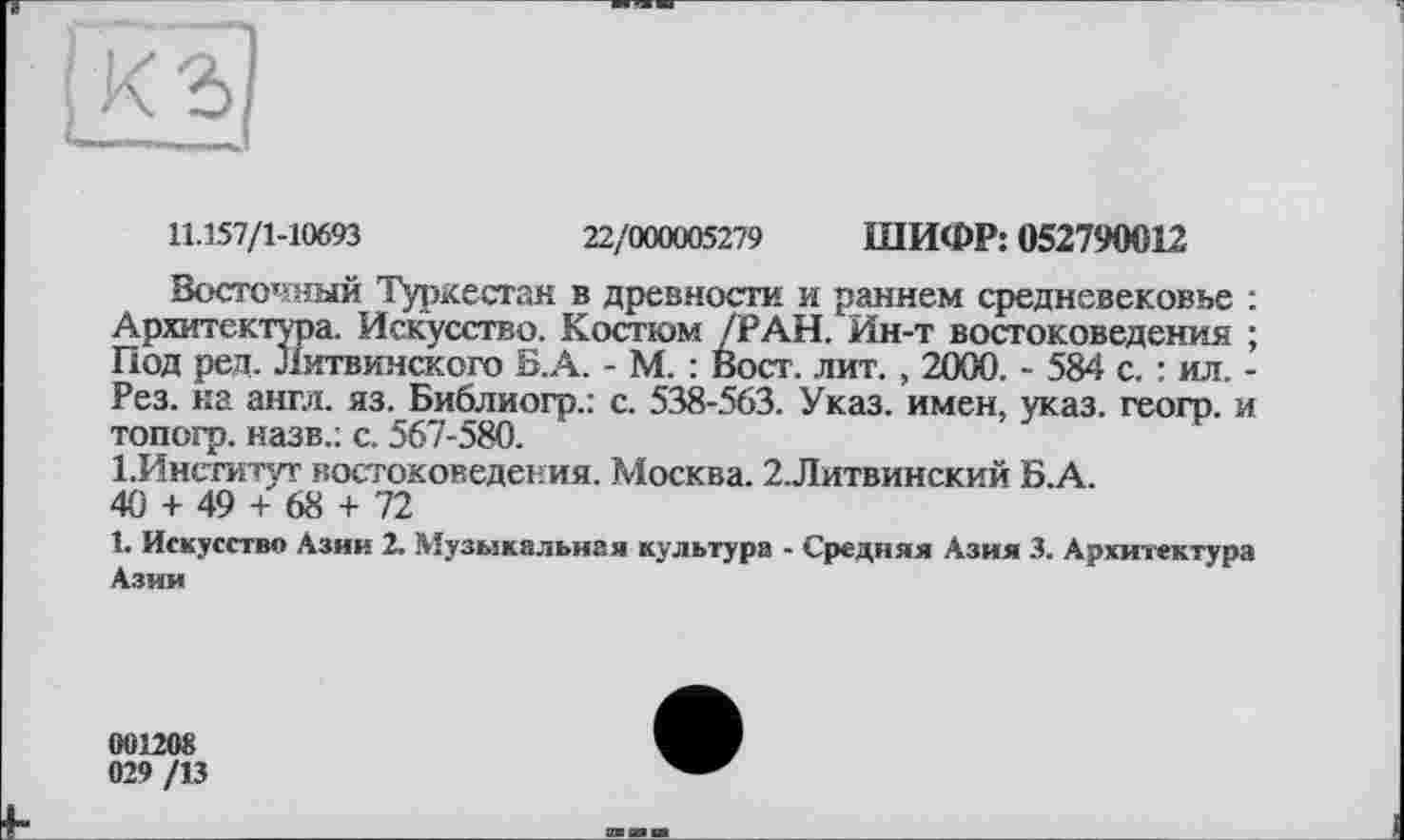 ﻿11.157/1-10693	22/000005279 ШИФР: 052790012
Восточный Туркестан в древности и раннем средневековье : Архитектура. Искусство. Костюм /РАН. Ин-т востоковедения ; Под ред. литвинского Б.А. - М. : Вост. лит. , 2000. - 584 с. : ил. -Рез. на англ. яз. Библиогр.: с. 538-563. Указ, имен, указ, геогр. и топогр. назв.: с. 567-580.
1. Институт востоковедения. Москва. 2.Литвинский Б.А.
40 + 49 + 68 + 72
1. Искусство Азии 2. Музыкальная культура - Средняя Азия 3. Архитектура Азии
001208
029 /13